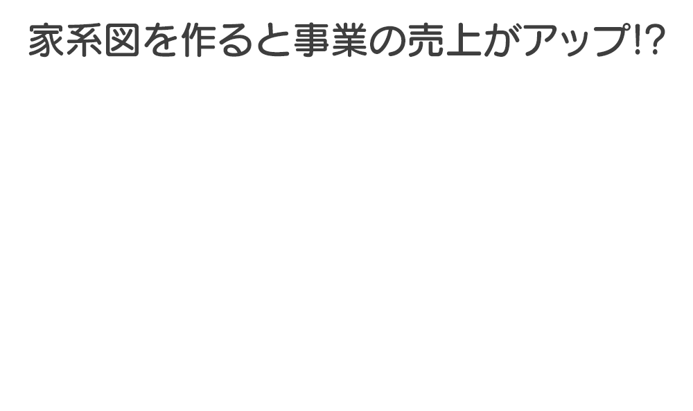 家系図を作ると事業の売上がアップ!?家系図を作り、読み解きながらコンサルティングで問題解決をサポートいたします。